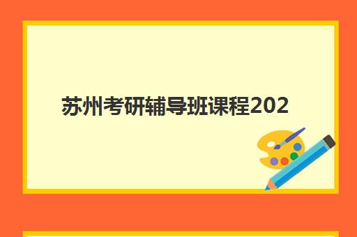 苏州考研辅导班课程2025年时间公布如何查询？最新时间预测、报名流程与备考规划全指南