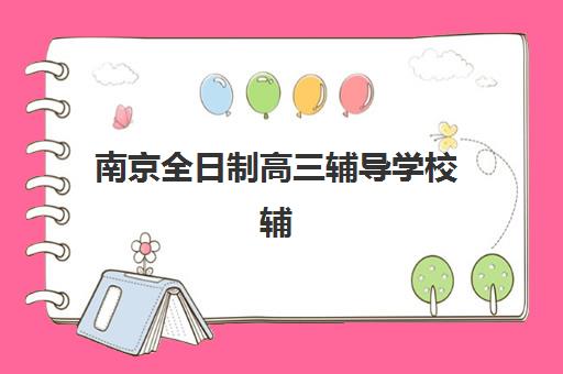 南京全日制高三辅导学校辅导班有哪些地方招生？2025年最新招生地点、报名流程与择校指南全解析