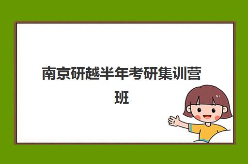 南京研越半年考研集训营班培训机构哪家好一点？2025年选择标准、课程特色与报读全流程指南