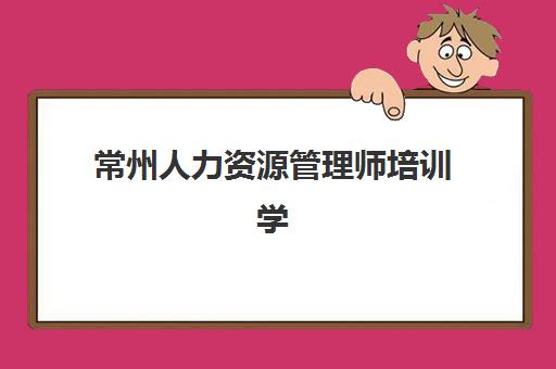 常州人力资源管理师培训学校排名前十名如何选择？2025年最新权威榜单、择校技巧与避坑全指南
