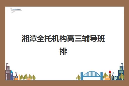 湘潭全托机构高三辅导班排名一览表：2025年最新择校攻略与避坑指南