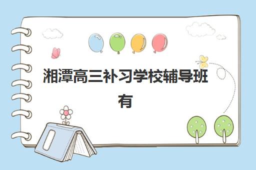 湘潭高三补习学校辅导班有哪些机构好？2025年最新排名、择校标准与成功案例全解析