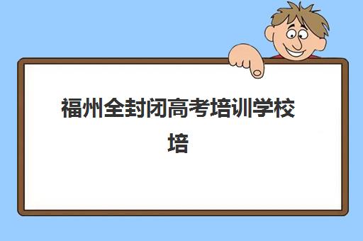 福州全封闭高考培训学校培训机构哪个好一点？2025年最新权威排名榜单、择校策略与成功案例全解析