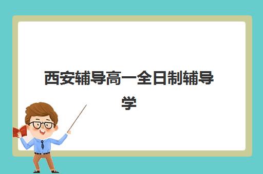 西安辅导高一全日制辅导学校哪家好一点？2025年最新权威TOP10榜单揭晓、各校特色深度解析与科学择校指南