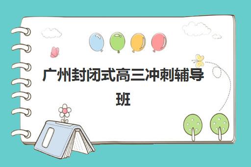 广州封闭式高三冲刺辅导班2025年考试时间表如何查询？最新时间安排、备考规划与择校指南全解析