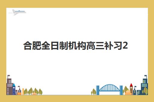 合肥全日制机构高三补习2025辅导班哪儿最好？最新TOP5排名、各校特色与科学择校全指南