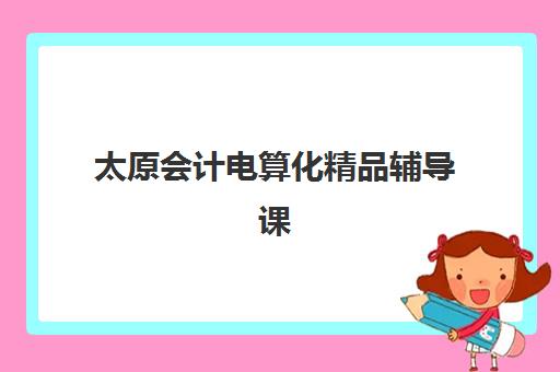 太原会计电算化精品辅导课哪家强？2025年权威机构课程与就业资源解析