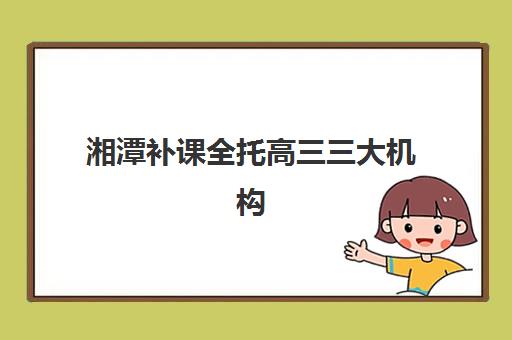湘潭补课全托高三三大机构服务成本公示如何查询？2025年最新费用明细、择校标准与性价比优化全攻略