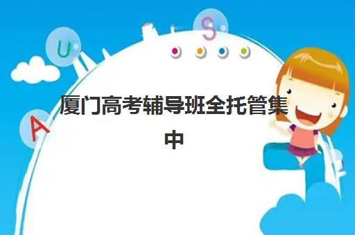 厦门高考辅导班全托管集中训练营怎么样啊？2025年最新权威排名与科学择校全指南