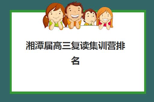 湘潭届高三复读集训营排名榜前十名如何科学选择？2025年最新权威榜单、各校特色解析与成功择校全指南