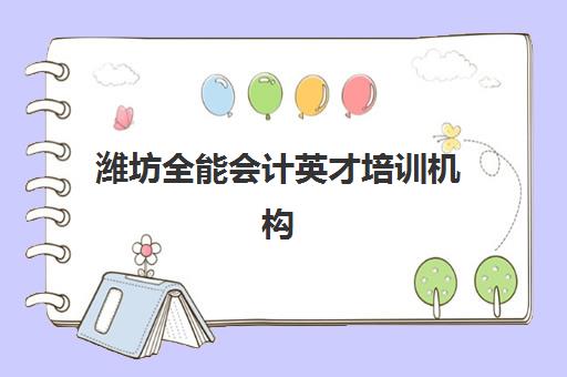 潍坊全能会计英才培训机构哪家强？2025年五大机构核心优势对比指南