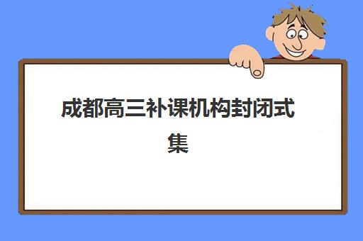 成都高三补课机构封闭式集训营哪家口碑好一点？2025年口碑榜单、择校指南与成功案例深度解析