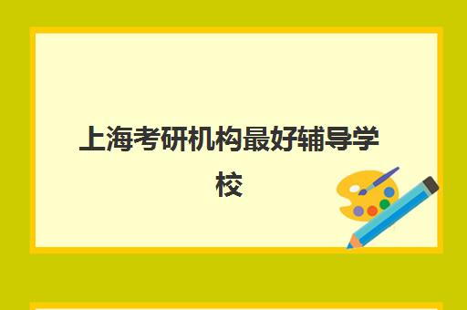 上海考研机构最好辅导学校排名前十如何选择？2025年最新权威榜单、各机构特色对比与科学择校指南全解析