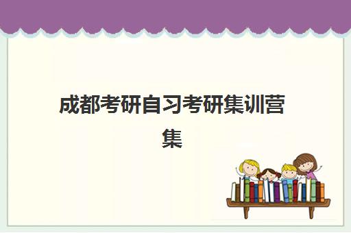 成都考研自习考研集训营集中训练营怎么样啊？2025年真实体验报告、十大机构对比与选择全攻略