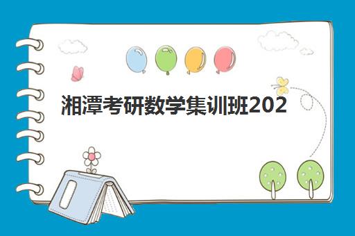 湘潭考研数学集训班2025年要求多少分？最新分数线标准与备考全攻略