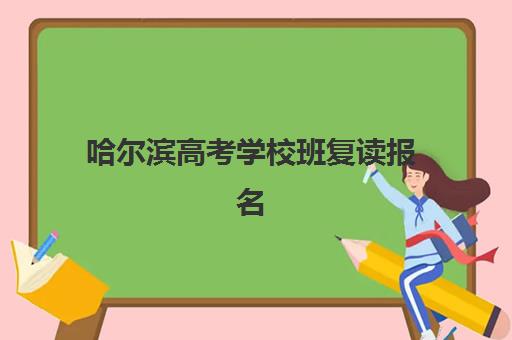 哈尔滨高考学校班复读报名2025报名时间表如何查询？最新时间安排、报名流程与备考指南全解析