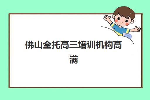 佛山全托高三培训机构高满意度机构案例集如何查询？2025年最新成功案例解析、择校指南与经验分享全攻略
