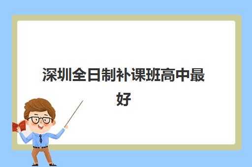 深圳全日制补课班高中最好辅导学校有哪些？2025年最新权威排名、择校技巧与成功案例深度解析