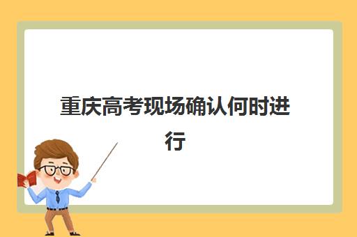 重庆高考现场确认何时进行？2025年关键时间节点与高效操作指南