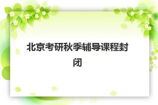 北京考研秋季辅导课程封闭式集训营有哪些？2025年最新排名、择校指南与避坑全攻略