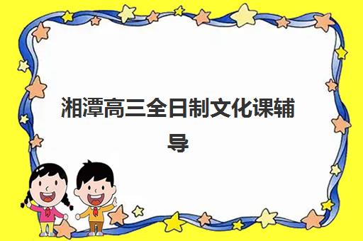 湘潭高三全日制文化课辅导培训机构有哪些地方？2025年最新机构分布详解、地理位置优势与科学择校全攻略