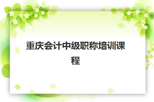 重庆会计中级职称培训课程2025辅导班哪个好？最新机构排名、课程对比与科学择校全攻略