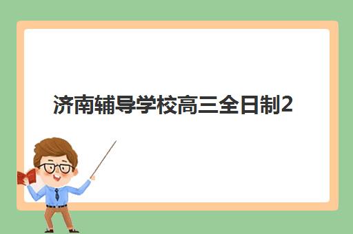 济南辅导学校高三全日制2025报名时间是多少？最新时间表解读、报名流程详解与备考规划全指南