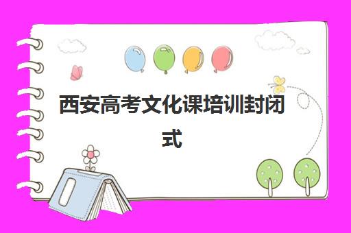 西安高考文化课培训封闭式辅导班有哪些学校？2025年最新权威排名、各校特色解析与科学择校全指南