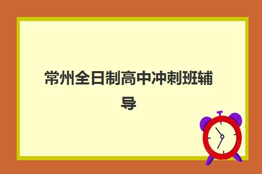 常州全日制高中冲刺班辅导机构哪家强些啊？2025年最新十大优选榜单、课程特色与科学择校全攻略