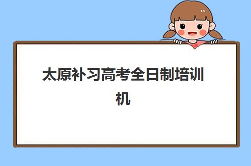 太原补习高考全日制培训机构哪个好一点？2025年最新排名前十榜单、各机构特色对比与科学择校指南