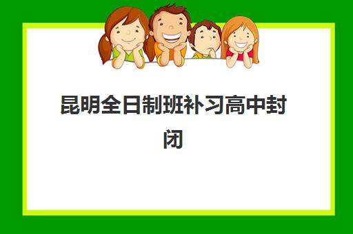 昆明全日制班补习高中封闭式集训营怎么样？2025年最新机构对比与科学择校全指南
