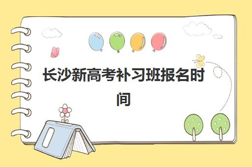 长沙新高考补习班报名时间2025年如何安排？最新招生日程、机构选择与成功报名全攻略