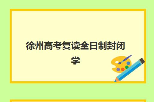 徐州高考复读全日制封闭学校辅导培训机构哪家好一点？2025年排名对比与择校指南
