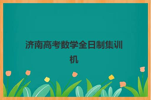 济南高考数学全日制集训机构班哪个机构好一点啊？2025年最新排名、择校标准与成功案例全解析