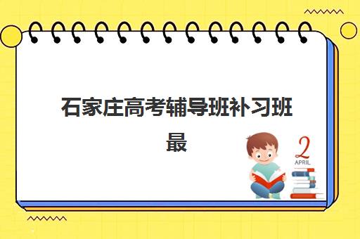 石家庄高考辅导班补习班最好辅导学校是哪个？2025年最新权威排名、择校指南与成功案例全解析