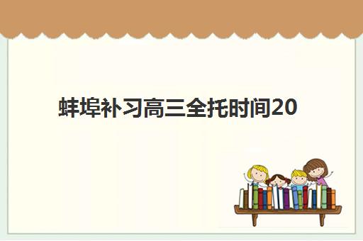 蚌埠补习高三全托时间2025年公布了吗？最新课程安排、各校时间对比与科学择校全指南