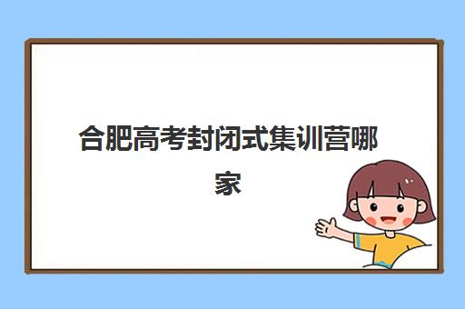 合肥高考封闭式集训营哪家强？2026年十大机构实力排名与择校指南
