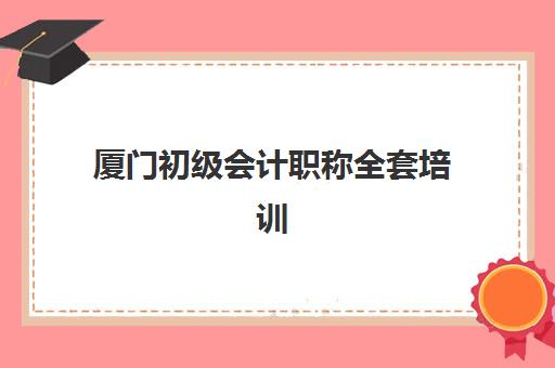 厦门初级会计职称全套培训课程封闭式集训营有哪些机构？2023年最新权威榜单、各校特色解析与科学择校全指南