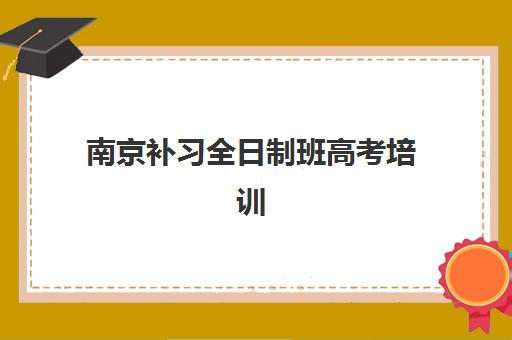 南京补习全日制班高考培训班哪个好一点？2025年最新排名与择校指南