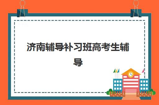 济南辅导补习班高考生辅导学校哪家好一点？2025年最新排名与择校指南全解析