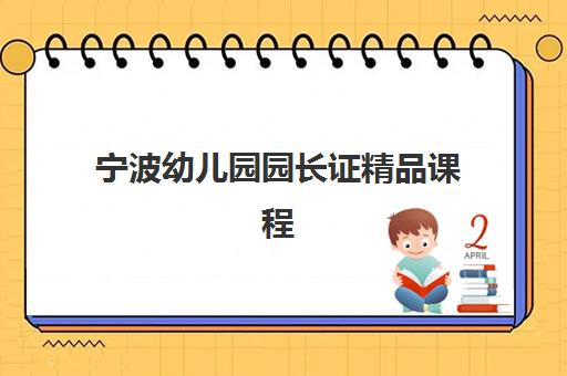 宁波幼儿园园长证精品课程培训机构哪家好一点？2025年最新排名解析、择校标准与成功取证指南