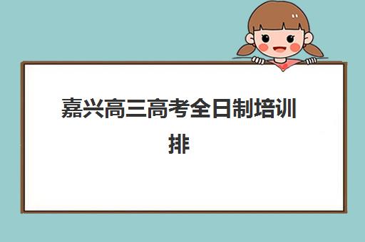 嘉兴高三高考全日制培训排名第一的学校是哪家？2025年最新评测、择校指南与成功案例解析
