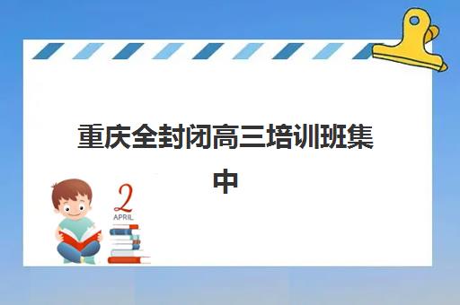 重庆全封闭高三培训班集中训练营怎么样啊？2025年真实体验、优缺点全解析与科学择校指南