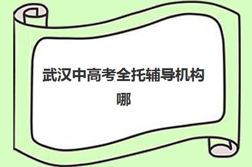 武汉中高考全托辅导机构哪个比较好一点？2023年最新排名对比、择校指南与成功案例解析