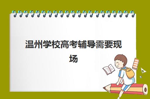 温州学校高考辅导需要现场确认吗现在？2023年最新确认流程、材料准备与注意事项全解析