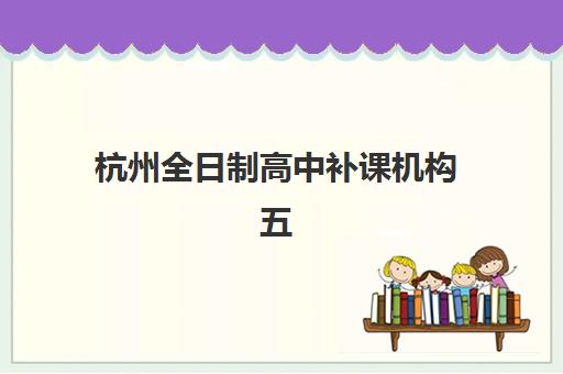 杭州全日制高中补课机构五大机构竞争力报告如何解读？2025年最新实力对比、特色解析与科学择校全指南