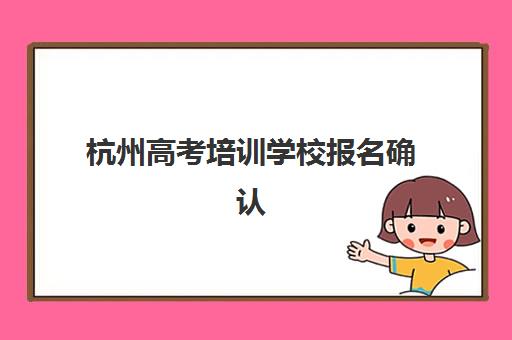 杭州高考培训学校报名确认时间是几号？2025年最新时间表、操作流程与择校全指南