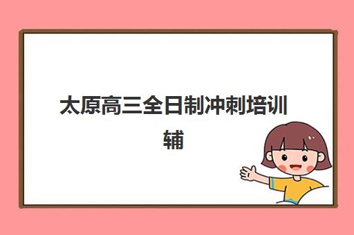 太原高三全日制冲刺培训辅导班有哪些地方招生？2025年最新权威TOP10机构排名、校区地址与择校全指南