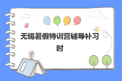 无锡暑假特训营辅导补习时间2025年具体时间如何安排？最新营期表、选择策略与报名指南全解析