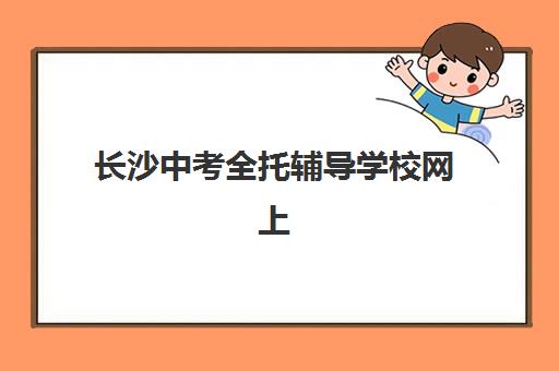长沙中考全托辅导学校网上确认时间2025如何安排？最新确认流程、操作步骤与常见问题全解析